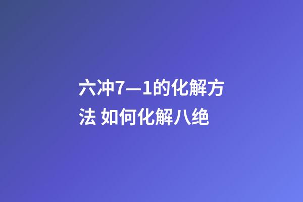 六冲7—1的化解方法 如何化解八绝-第1张-观点-玄机派